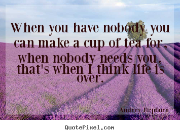 When you have nobody you can make a cup of tea for, when nobody.. Audrey Hepburn popular life quote