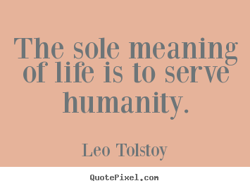 The sole meaning of life is to serve humanity. Leo Tolstoy famous life quote