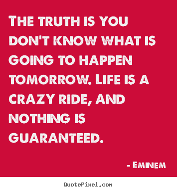 The truth is you don't know what is going to happen tomorrow... Eminem  life quotes