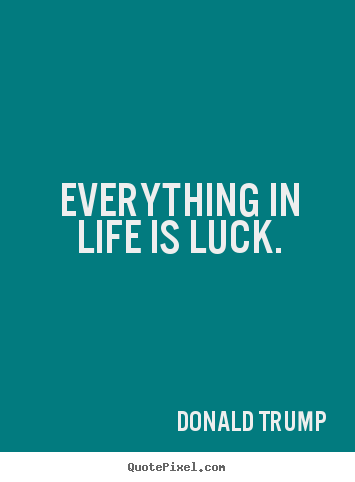 Everything in life is luck. Donald Trump good life quotes