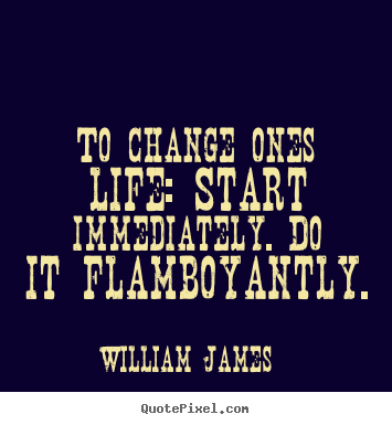 To change ones life: start immediately. do.. William James  life sayings