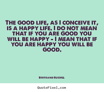 Quotes about life - The good life, as i conceive it, is a happy life. i do not mean that..