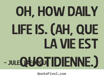 Jules Laforgue picture quotes - Oh, how daily life is. (ah, que la vie est quotidienne.) - Life quotes