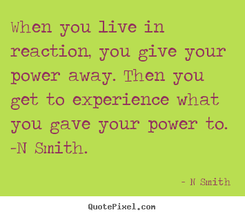 Life quotes - When you live in reaction, you give your power away. then..