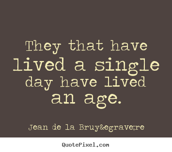 Jean De La Bruy&egrave;re image quotes - They that have lived a single day have lived an age. - Life quotes
