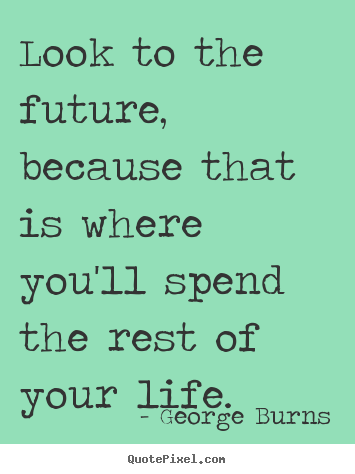 George Burns picture quotes - Look to the future, because that is where you'll spend.. - Life quote