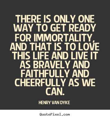 Henry Van Dyke poster quotes - There is only one way to get ready for immortality,.. - Life quotes