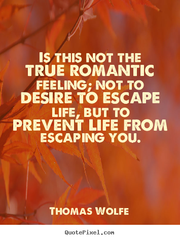 Is this not the true romantic feeling; not to desire to escape life,.. Thomas Wolfe famous life quotes
