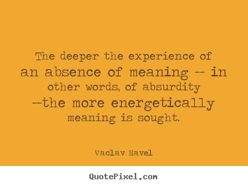 Quotes about life - The deeper the experience of an absence of meaning --..