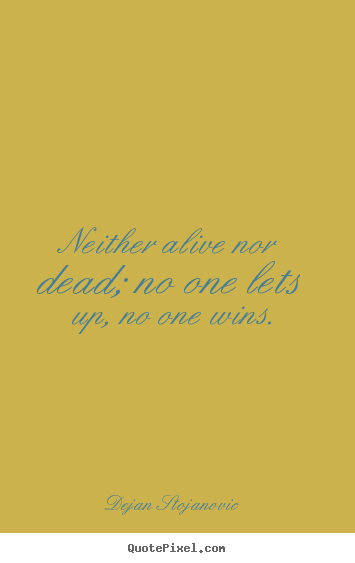 Quotes about life - Neither alive nor dead; no one lets up, no..