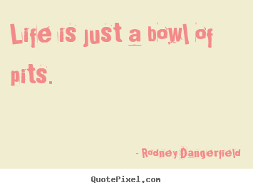 Rodney Dangerfield picture quote - Life is just a bowl of pits. - Life quotes