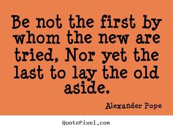 Quotes about life - Be not the first by whom the new are tried, nor yet the last..