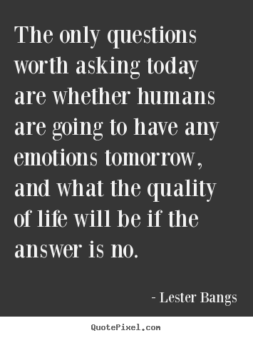 The only questions worth asking today are whether humans are.. Lester Bangs  life quotes