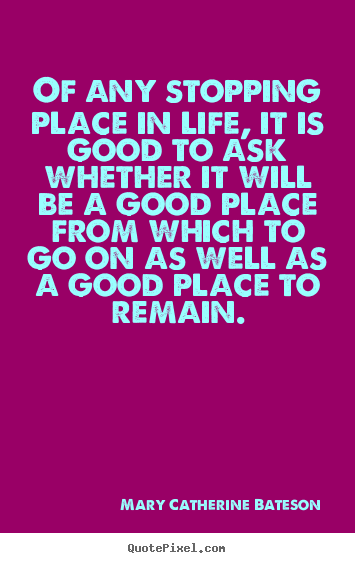 Life quotes - Of any stopping place in life, it is good to ask whether it will be..