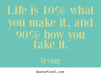Irving photo quotes - Life is 10% what you make it, and 90% how you take.. - Life quote