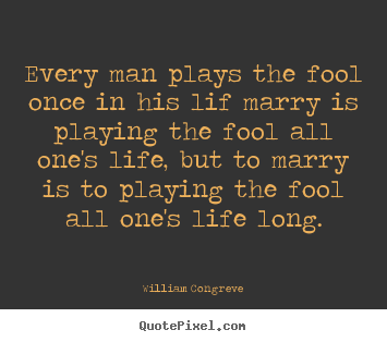 Create your own picture quotes about life - Every man plays the fool once in his lif marry..