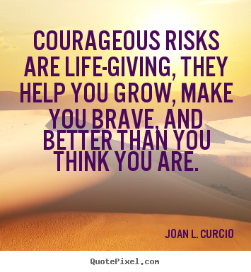 Joan L. Curcio picture quotes - Courageous risks are life-giving, they help you grow, make you.. - Life quote