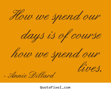 How we spend our days is of course how we spend our lives. Annie Dillard  life quotes