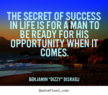 The secret of success in life is for a man to be ready for his.. Benjamin "Dizzy" Disraeli greatest life quote