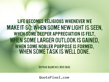 Design your own picture quotes about life - Life becomes religious whenever we make it so: when..
