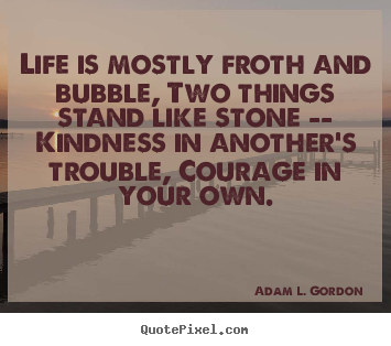 Create picture quote about life - Life is mostly froth and bubble, two things stand..