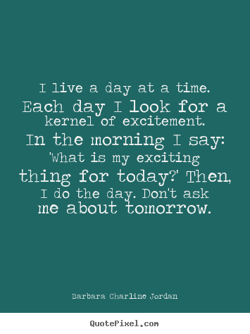 Design custom picture quotes about life - I live a day at a time. each day i look for a kernel of excitement...