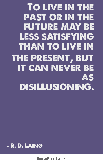 To live in the past or in the future may be less satisfying than to live.. R. D. Laing top life quotes