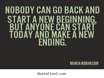 Maria Robinson poster sayings - Nobody can go back and start a new beginning, but anyone can start.. - Life quotes