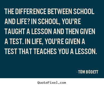 The difference between school and life? in.. Tom Bodett  life quotes