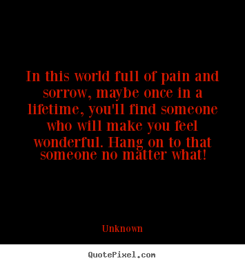 Unknown picture quote - In this world full of pain and sorrow, maybe once in a lifetime, you'll.. - Life quote