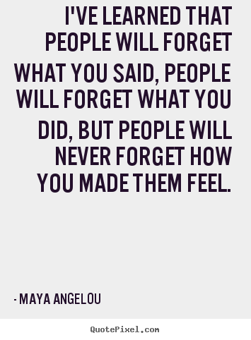 I've learned that people will forget what you said, people will.. Maya Angelou greatest life quote