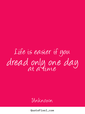 Life is easier if you dread only one day at a time Unknown  life quote