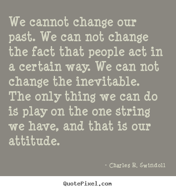 We cannot change our past. we can not change the fact that people act.. Charles R. Swindoll popular life quotes