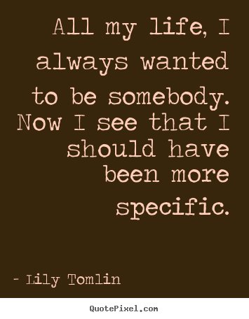 Quotes about life - All my life, i always wanted to be somebody. now..