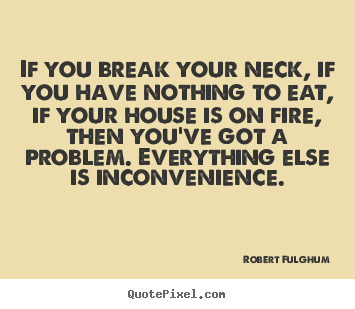 Robert Fulghum picture quotes - If you break your neck, if you have nothing to eat,.. - Life quotes