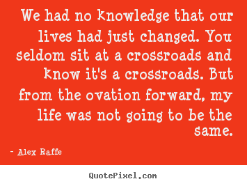 Life quote - We had no knowledge that our lives had just changed. you seldom..