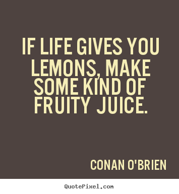 If life gives you lemons, make some kind of fruity juice. Conan O'Brien great life sayings
