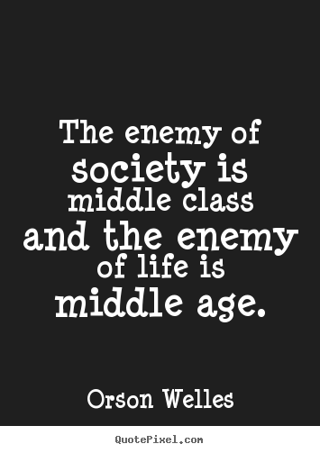 Orson Welles picture quotes - The enemy of society is middle class and the enemy of life.. - Life quotes