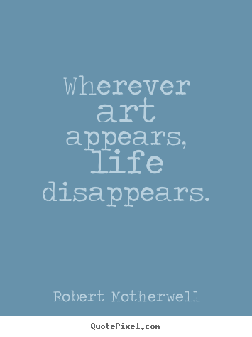 Robert Motherwell image quote - Wherever art appears, life disappears. - Life quote