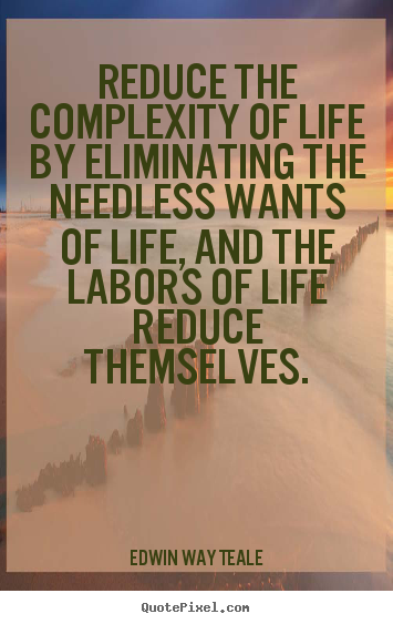 Reduce the complexity of life by eliminating the needless.. Edwin Way Teale good life quotes