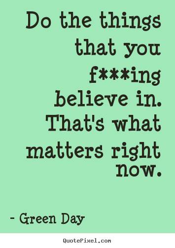 Do the things that you f***ing believe in. that's what matters right.. Green Day top life quotes
