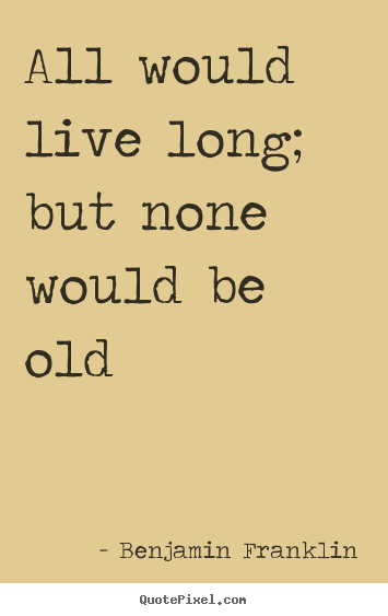Quote about life - All would live long; but none would be old
