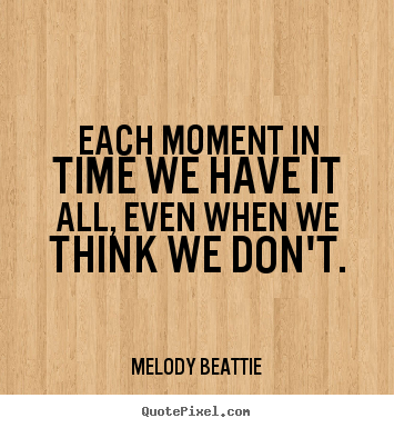 Each moment in time we have it all, even.. Melody Beattie famous life quotes