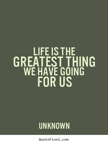 Quotes about life - Life is the greatest thing we have going for us