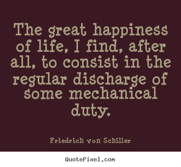 Friedrich Von Schiller photo quotes - The great happiness of life, i find, after all, to consist in the regular.. - Life quotes