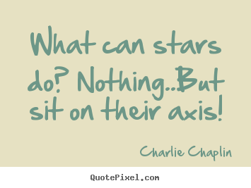 Life quotes - What can stars do? nothing..but sit on their axis!