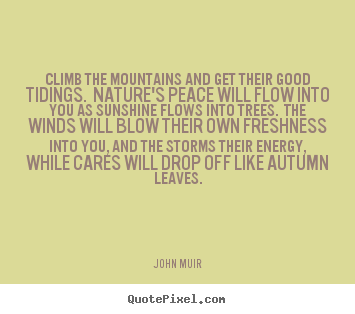 Quotes about life - Climb the mountains and get their good tidings...