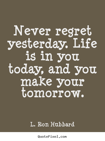 Create your own picture quotes about life - Never regret yesterday. life is in you today, and you make your..