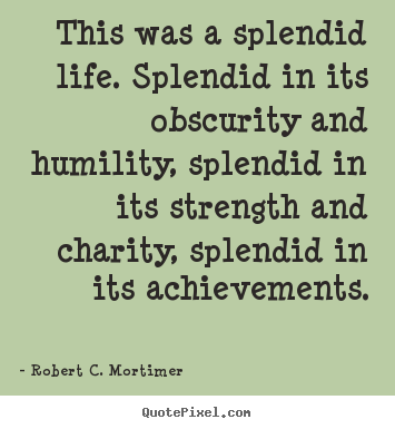 Quotes about life - This was a splendid life. splendid in its obscurity and humility,..