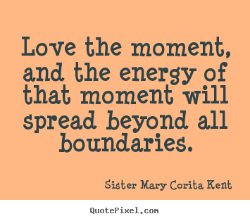 Life quote - Love the moment, and the energy of that moment will spread..